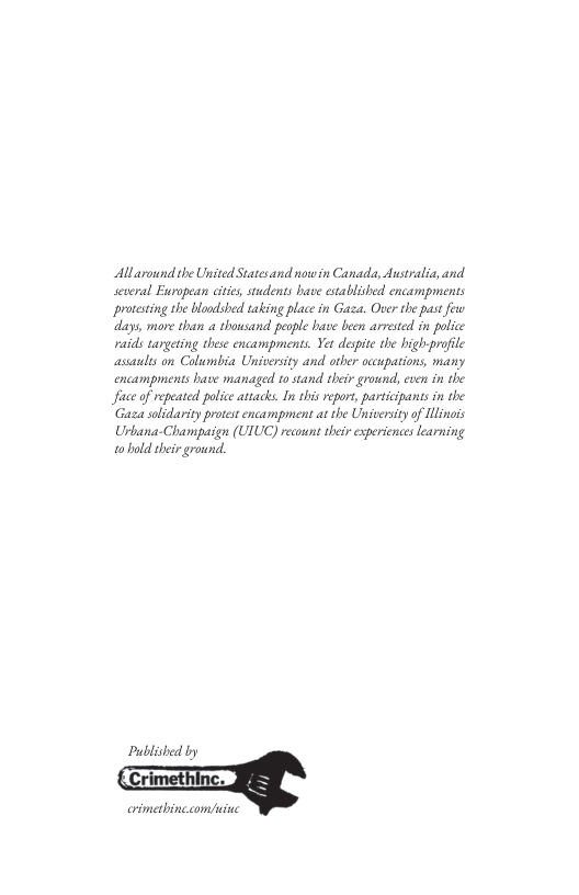 Allaround the United Statesand now in Canada, Ausralia, and seteral European citics, students bave establisbed encampments protesting the bloodshed taking place in Gaza. Over the pas fewo days, more than a thousand pesple have been arrested in police raids tangeting these encampments. Yet despie the bigh-profile assaults on Columbia Unisersity and other occupations, many encampments have managed to stand their ground cven in the Jface of repeated police attacks. I this repors, participants in the ‘Gaza solidarity protest encampment at the University of Hinois Urbana-Champaign (UIUC) recount their experiences learning 0 bold sheirground. Published by crimetbinc.com/uine